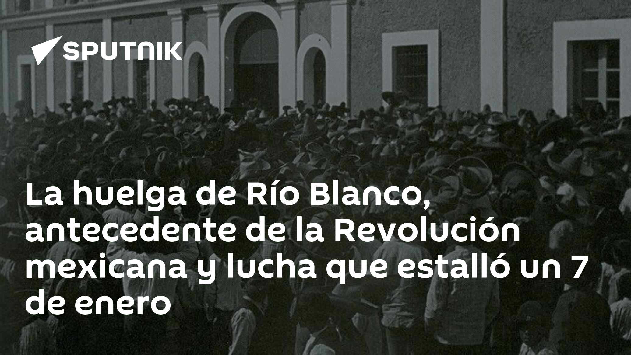 La huelga de Río Blanco, antecedente de la Revolución mexicana y lucha que estalló un 7 de enero La huelga de Río Blanco, antecedente de la Revolución mexicana y lucha que estalló un 7 de enero