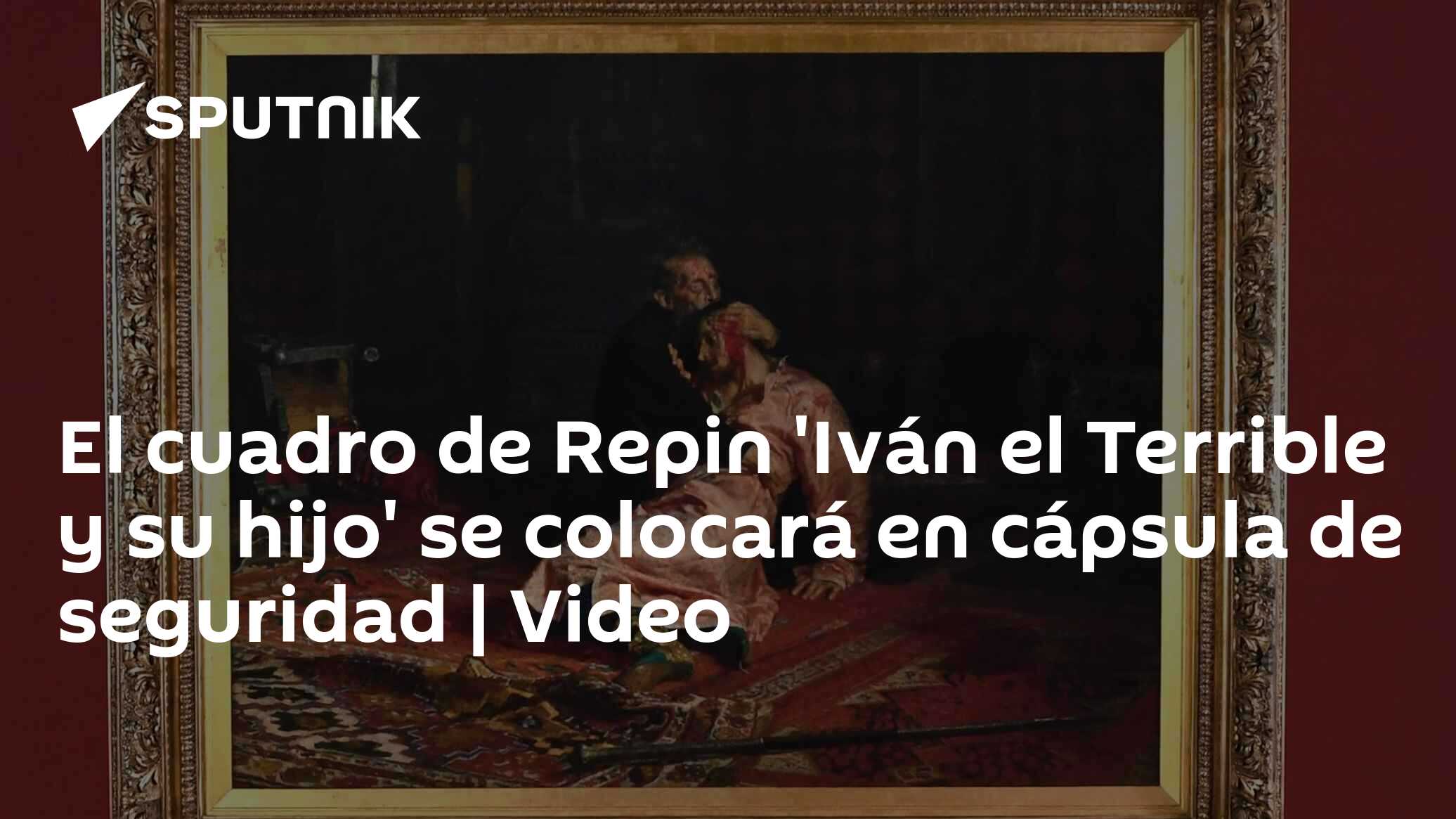 El cuadro de Repin 'Iván el Terrible y su hijo' se colocará en cápsula de seguridad Video 23 El cuadro de Repin 'Iván el Terrible y su hijo' se colocará en cápsula de seguridad Video 23